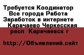 Требуется Коодинатор - Все города Работа » Заработок в интернете   . Карачаево-Черкесская респ.,Карачаевск г.